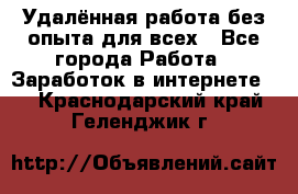 Удалённая работа без опыта для всех - Все города Работа » Заработок в интернете   . Краснодарский край,Геленджик г.